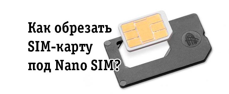 Нано сим-карта для смартфонов - как заменить или обрезать под размер обычную и микро сим